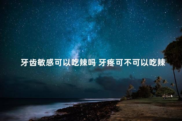 牙齿敏感可以吃辣吗 牙疼可不可以吃辣的